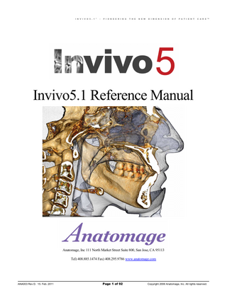 I N V I V O 5 . 1 ®  –  P I O N E E R I N G  T H E  N E W  D I M E N S I O N  O F  P A T I E N T  C A R E ™  Table of Contents Table of Contents...3 Introduction ...6 System Requirements ...7 Installing InVivoDental 5.1...9 Feature List...10 Software Layout...11 Basic Features...12 icon key...12 DICOM & InVivo File Loading with the File Manager...12 InVivo File Saving...14 Custom Saving Dialogue...14 Saving As an InVivo Project File...14 Case Information Display...15 Image Capture to File...15 Image Capture to Gallery...16 Image Capture to an Email...16 Image Navigation...17 icon key...17 Slider Bar Scroll ...17 Pan (Shift) ...17 Free Rotate ...18 Increment Rotate ...18 Increment Roll ...18 Anatomical Plane Clipping ...19 Scroll Slice ...19 Move/Rotation Widget...19 Full Screen Mode and Keyboard Shortcuts ...20 Switching to Full Screen Mode...20 Keyboard Shortcuts at Volume Rendering View...20 The View Tabs:...21 Section View Features...21 ANA003 Rev D. 15. Feb. 2011  Page 3 of 92  Copyright 2006 Anatomage, Inc. All rights reserved.  