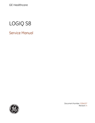 GE HEALTHCARE DIRECTION 5394227, 4  LOGIQ™ S8 SERVICE MANUAL  Table of Contents CHAPTER 1 Introduction Service manual overview...1 - 1 Contents in this section...1 - 1 Contents in this service manual...1 - 2 Typical users of the “Basic” Service Manual...1 - 2 LOGIQ™ S8 models covered by this manual...1 - 3 Product description...1 - 4 Contents in this sub-section...1 - 4 Overview of the LOGIQ™ S8 ultrasound scanner...1 - 4 History - Software versions...1 - 5 History - Peripherals/Accessories...1 - 5 FRUs for Back End Processor...1 - 5 History - Supported probes...1 - 5 How to turn the LOGIQ™ S8 ON and OFF...1 - 5 How to check for hardware/software version and installed options . .1 - 5 Purpose of the operator manual(s)...1 - 5 Important conventions...1 - 6 Contents in this section...1 - 6 Conventions used in this manual...1 - 6 Model designations...1 - 6 Icons...1 - 6 Safety precaution messages...1 - 6 Standard Hazard Icons...1 - 7 Product Icons...1 - 9 Safety Considerations...1 - 13 Contents in this section...1 - 13 Introduction...1 - 13 Human Safety...1 - 13 Mechanical Safety...1 - 16 Electrical Safety...1 - 18 Safe Practices...1 - 18 Probes...1 - 18 Auxiliary Devices Safety...1 - 19 Battery Safety...1 - 21 Labels Locations...1 - 22 Main Label...1 - 23 Table of Contents  1  