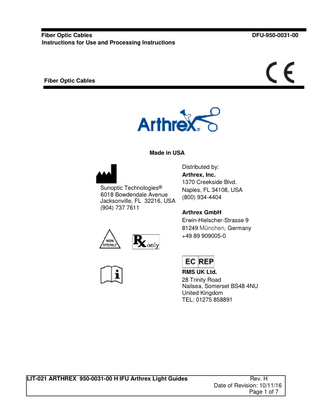 Fiber Optic Cables Instructions for Use and Processing Instructions  DFU-950-0031-00  Fiber Optic Cables  Made in USA  Sunoptic Technologies® 6018 Bowdendale Avenue Jacksonville, FL 32216, USA (904) 737 7611  Distributed by: Arthrex, Inc. 1370 Creekside Blvd. Naples, FL 34108, USA (800) 934-4404 Arthrex GmbH Erwin-Hielscher-Strasse 9 81249 München, Germany +49 89 909005-0  RMS UK Ltd. 28 Trinity Road Nailsea, Somerset BS48 4NU United Kingdom TEL: 01275 858891  LIT-021 ARTHREX 950-0031-00 H IFU Arthrex Light Guides  Rev. H Date of Revision: 10/11/16 Page 1 of 7  