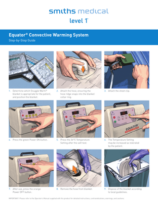Equator® Convective Warming System Step-by-Step Guide  1. Determine which Snuggle Warm® blanket is appropriate for the patient, and position the blanket.  2. Attach the hose, ensuring the hose ridge snaps into the blanket collar ring.  3. Attach the sheet clip.  4. Press the green Power ON button.  5. Press the 36°C Temperature Setting after the self-test.  6. The Temperature Setting may be increased as tolerated by the patient.  7. After use, press the orange Power OFF button.  8. Remove the hose from blanket.  9. Dispose of the blanket according to local guidelines.  IMPORTANT: Please refer to the Operator’s Manual supplied with the product for detailed instructions, contraindications, warnings, and cautions.  