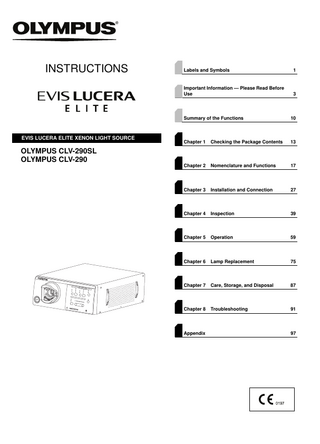 INSTRUCTIONS  EVIS LUCERA ELITE XENON LIGHT SOURCE  Labels and Symbols  1  Important Information - Please Read Before Use  3  Summary of the Functions  10  Chapter 1  Checking the Package Contents  13  Chapter 2  Nomenclature and Functions  17  Chapter 3  Installation and Connection  27  Chapter 4  Inspection  39  Chapter 5  Operation  59  Chapter 6  Lamp Replacement  75  Chapter 7  Care, Storage, and Disposal  87  Chapter 8  Troubleshooting  91  OLYMPUS CLV-290SL OLYMPUS CLV-290  Appendix  97  