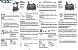 Diagnostic Instruments  Service Manual  OPERATION  7114x Universal Charger Chargeur universel 7114x Cargador universal 7114x Carregador Universal 7114x 7114x Universal-Ladegerät 7114x Caricatore universale 7114x Universalladdare Universele lader 7114x 7114x Universaloplader  IPXØ Fuses (F1, F2): Operating: Transport/ Storage:  3  The Universal Charger is immediately ready for use when the power cord is plugged into any grounded outlet. When illuminated, the center green power light indicates that the Charger is plugged in and ready to charge either one or two rechargeable handles.  4  1  2  1  Power Light  When illuminated, the center green LED indicates the Power Cord is plugged in and is supplying main power to the Universal Charger.  2  Charge Indicator Lights  When illuminated, the side yellow LEDs indicate that a handle is sensed and is charging.  3  Charging Wells  Charge the following handle models: 71500 2.5v NiCad battery handle; 71670 3.5v NiCad battery handle; 71900/11 3.5v Lithium Ion battery handle; 72840 2.5v NiCad PocketScope™ handle (with 71249 adapter)  WARNINGS Attention: Consult user’s manual for additional information.  This product contains no hazardous materials. Its disposal will not contaminate or harm the environment, or present any risk to individuals disposing of the product. As a precaution, it is recommended that you contact your local disposal and/or recycling authority for information regarding the disposal of the equipment.  4  Power Cord  Poignée et tête diagnostique vendues séparément. Le chargeur universel de la série 711 est conçu pour recharger les poignées Welch Allyn rechargeables. Welch Allyn renouvelle son engagement à fournir des produits diagnostiques novateurs de qualité destinés aux professionnels de la santé. Appeler Welch Allyn au (800) 5356663 pour recevoir un catalogue de la gamme complète de produits ou visiter notre site Web à, www.WelchAllyn.com.  DANGER: Risk of explosion if used in the presence of flammable anesthetics. Use of any accessories or materials not indiciated in the user’s manual can degrade the minimum safety of the equipment. This product complies with current required standards for electro-magnetic interference and should not present problems to other equipment nor is it affected by other devices. As a precaution, avoid using this device in close proximity to other equipment.  C  UL 2601-1, CAN/CSA C22.2 No 601.1, IEC US 60601-1, IEC 60601-1-2  EMC Framework of Australia  The CE mark on this product indicates that it has been tested to and conforms with the provisions noted within the 93/42/EEC Medical Device Directive. Authorized European Representative Address: European Regulatory Manager Welch Allyn Ltd., Kells Road, Navan, County Meath, Republic of Ireland. Tel.: 353-46-79060 / Fax: 353-46-27128  REPAIRS Please call the Technical Service Department for a Return Authorization number prior to shipping the Universal Charger back to Welch Allyn for repair. For repairs in North America, send unit to:  United States:  Canada:  Welch Allyn, Inc. Welch Allyn, Inc. Technical Service Department Technical Service Department 4341 State Street Road 160 Matheson Blvd. E., Unit #2 Skaneateles Falls, NY 13153 Mississauga, Canada L4Z 1V4 Telephone: 1-800-535-6663 Telephone: 1-800-561-8797 FAX: 1-315-685-4653 FAX: 1-905-890-0008 Customers outside of North America should contact their local Welch Allyn distributor for the nearest authorized service center.  (1)  4  1  2  2  Le témoin d'alimentation vert indique que le dispositif est sous tension. Les réparations ne peuvent être effectuées que par les centres de réparation Welch Allyn agréés.  To Charge Handles Place handle(s) into well(s). The yellow charge indicator LED directly under the handle well will illuminate, indicating the handle is sensed and charging. To fully charge a completely discharged battery handle, leave the handle in the charging well overnight. If you are charging your battery handle(s) for the first time, follow the charging instructions provided with your new battery handle. Once charged, placing a handle in a well after each use will top off the battery charge, maintaining the charge level of the battery. Leaving the battery handles in the charging wells overnight does not cause the handles to overcharge.  DANGER : Risque d'explosion si ce dispositif est utilisé en présence d'anesthésiques inflammables. L'utilisation d'accessoires ou de matériels non indiqués dans le manuel d'utilisation peut compromettre la sécurité minimum du dispositif. Ce dispositif est conforme aux normes actuelles requises se rapportant aux interférences électromagnétiques et ne devrait pas entraver le fonctionnement d’autres appareils, et réciproquement. À titre de précaution, éviter d’utiliser ce dispositif à proximité d’autres appareils.  NiCad Battery Handles Turn NiCad battery handles off before inserting the handle into the well. Once fully charged, the 71900/11 Lithium Ion handle will cause the yellow indicator LED to turn off. If desired, test the function of the charging well by placing a functioning instrument head on the handle in question, turn the handle on, and return the handle to the Universal Charger well. If the instrument lamp goes off, the handle was fully charged and the Universal Charger well is functioning properly (the yellow LED may light momentarily).  C  UL 2601-1, CAN/CSA C22.2 No 601.1, CEI US 60601-1, CEI 60601-1-2  ACCESSORIES 71249 PocketScope™ Rechargeable Handle Adapter for the Universal Charger (required to charge Welch Allyn PocketScope handles in the Charger).  SPECIFICATIONS Model No. 7114x Series Power Cord: Input: Output: Weight: Dimensions:  #18 AWG, 3 wire grounded cord, 6 feet long medical grade detachable with IEC60320 inlet. 100-240V, 50-60 Hz, 100mA max, Class I, Continuous Operation 2.4V - 4.0V DC 80mA max. Approximately 660 grams (not including the rechargeable handles & cord) Charger requires only 7.25” x 3.5” desk space (not including power cord) (2)  Accord CEM d’Australie  La marque CE sur ce produit indique qu’il a été testé et trouvé conforme aux conditions mentionnées dans la directive 93/42/CEE relative aux appareils médicaux. Adresse du représentant européen agréé : Responsable de la réglementation européenne Welch Allyn Ltd., Kells Road, Navan, County Meath, Republic of Ireland. Tel.: 353-46-79060 / Fax: 353-46-27128  Periodically wipe the exterior of the Universal Charger with a damp cloth (soap and water). Use a dry cloth to clean the contacts inside the charging wells and the rechargeable battery handle bottoms. The Universal Charger is not intended for sterilization. Do NOT autoclave the Universal Charger, instruments, or handles.  71420 Wall Bracket for mounting Universal Charger to wall - saves valuable countertop space.  Témoin d'alimentation  L'illumination de la DEL verte centrale indique que le cordon est branché et que le chargeur universel est alimenté.  2  Témoins de recharge  L'illumination des DEL latérales jaunes indique la détection et la recharge d'une poignée.  3  Socle de recharge  Charge les modèles de poignée suivants : poignée à batterie au nickel-cadmium 2,5 V 71500 ; poignée à batterie au nickel-cadmium 3,5 V 71670 ; poignée à batterie à lithium 3,5 V 71900/11; poignée PocketScope™ au nickel-cadmium 2,5 V 72840 avec adaptateur 71249)  4  Cordon d'alimentation  Se branche dans une prise mise à la terre de 100-240 V, 50-60 Hz.  Rechargement des poignées Placer la ou les poignées dans le socle. La DEL indicatrice de recharge jaune située directement sous la poignée s'allume indiquant que la poignée a été détectée et se recharge. Pour recharger à fond une poignée à batterie complètement épuisée, la laisser jusqu'au lendemain dans le socle de recharge. Si la poignée à batterie est chargée pour la première fois, suivre les directives de charge fournies avec la poignée neuve. Une fois chargée, placer la poignée dans un socle après chaque usage afin de compléter et de maintenir son niveau de charge. Laisser les poignées à batterie dans le socle de recharge d'un jour sur l'autre n'entraîne pas leur surcharge.  Poignées à batterie au nickel-cadmium Mettre la poignée hors tension avant de l'insérer dans le socle.  Poignées à batterie au lithium  Homologations  CLEANING  71310 Matching Specula Tray for convenient storage of otoscope specula, currettes or swabs. Place the Specula Tray on a flat surface or mount to a wall.  1  Attention : Consulter le manuel d'utilisation pour des informations plus détaillées.  Plugs into any 100-240V, 50-60 Hz grounded outlet.  Lithium Ion Handles  Approvals  3  Le chargeur universel est prêt à l'emploi aussitôt qu'il est branché dans une prise mise à la terre. L'illumination du témoin d'alimentation vert indique que le chargeur est branché et prêt à recharger une ou deux poignées rechargeables.  AVERTISSEMENTS  Green power light indicates that main power is connected to the appliance. Only authorized Welch Allyn Service Centers can perform service.  UTILISATION  Français  Handle and Diagnostic Head sold separately.  The 7114x Universal Charger is intended to charge Welch Allyn rechargeable handles. Welch Allyn remains committed to providing innovative, quality diagnostic products for healthcare professionals. Call us at (800) 535-6663 to request a full line product catalog or visit us at our Web Site, www.WelchAllyn.com.  WARRANTY Welch Allyn guarantees that this Universal Charger is free of any manufacturing defects. Welch Allyn will repair or replace, free of charge, any parts proven to be defective through causes other than misuse, neglect, damage in shipment and normal wear and tear. Welch Allyn warrants the 7114X Universal Charger will perform to original specifications for a one year period from the original date of purchase.  2  English  Not protected against the ingress of water. T100maL 60°F (15°C) to 95°F (35°C), 75% R.H. Max, 500 hPa - 1060 hPa Altitude -4°F (-20°C) to 120°F (49°C), 95% R.H. Max, 500 hPa - 1060 hPa Altitude  RÉPARATIONS Appeler le service technique pour obtenir un numéro d'autorisation de renvoi avant de renvoyer le chargeur universel à Welch Allyn pour réparation. En Amérique du Nord, renvoyer le dispositif à l'adresse suivante :  États-Unis :  Canada :  Welch Allyn, Inc. Technical Service Department 4341 State Street Road Skaneateles Falls, NY 13153 Téléphone : 1-800-535-6663 FAX : 1-315-685-4653  Welch Allyn, Inc. Technical Service Department 160 Matheson Blvd. E., Unit #2 Mississauga, Canada L4Z 1V4 Téléphone : 1-800-561-8797 FAX: 1-905-890-0008  Lorsque la poignée à batterie au lithium 71900/11 est complètement chargée, la DEL témoin jaune s'éteint. On peut tester le bon fonctionnement du socle de recharge en plaçant une tête d'instrument performant sur la poignée en question, en mettant la poignée sous tension et en la remettant dans le socle du chargeur universel. Si le témoin de l'instrument s'éteint, la poignée était complètement chargée et le socle du chargeur universel fonctionne correctement (la DEL jaune peut s'allumer brièvement).  NETTOYAGE Essuyer régulièrement la partie extérieure du chargeur universel avec un chiffon humide (humecté avec de l'eau savonneuse). Utiliser un chiffon sec pour nettoyer les contacts du dispositif à l'intérieur du socle de recharge et du fond des poignées à batterie rechargeable. Le chargeur universel n'est pas conçu pour être stérilisé. Ne PAS passer le chargeur universel, les instruments ou les poignées à l'autoclave.  ACCESSOIRES 71249 Adaptateur pour poignée rechargeable PocketScope™ pour chargeur universel (nécessaire pour recharger les poignées PocketScope Welch Allyn dans le chargeur). 71310 Plateau pour otoscope permettant le rangement commode des curettes et écouvillons otoscopiques. Placer le plateau otoscopique sur une surface plate ou le monter au mur. 71420 Support pour le montage mural du chargeur universel – évite d'utiliser le précieux espace du plan de travail horizontal.  En dehors de l'Amérique du Nord, contacter le distributeur Welch Allyn local pour obtenir l'adresse du centre de réparation agréé le plus proche. (3)  (4)  