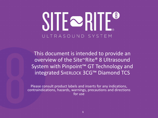This document is intended to provide an overview of the Site~Rite® 8 Ultrasound System with Pinpoint™ GT Technology and integrated SHERLOCK 3CG™ Diamond TCS Please consult product labels and inserts for any indications, contraindications, hazards, warnings, precautions and directions for use  1  