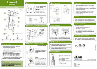 Likorall  1 Hand Control  4 Emergency Stop  242/243/250  Lifting movement: Up/Down  Quick Reference Guide  Movement direction: Transfer motor  English  Ergonomics Reset:  Activate: Alt.1  5  • Use the bed’s raising and lowering functions.  2  •	 Reduce the lever effect. Work close to the patient and the lift.  Cleaning  Alt. 2  HandControl IR:  • Take it easy. Work calmly and methodically. •	Don’t strain your back! Work in a walking stance with your back straight.  Control: Switch system  4  •	Never lift manually – let the lift do the lifting.  When necessary, clean the lift with a moist cloth, using common surface cleaners or disinfectants.  0–5 m  3 2 Emergency Lowering/Raising (Electrical)   Limit Switch 5 SSP  Simple Troubleshooting Check to ensure that: • emergency stop is not pressed in • the battery is charged  1  6  • the hand control is properly connected  R2R  7  •	the mechanical emergency lowering device has been reset.  Quick-release Hook  Other Quick Reference Guides The lifting motion is interrupted when load on the lift strap is biased or when the lift strap is twisted.  6  •	Read the instruction guides for the lift and lifting accessories before use. •B  efore the patient is lifted from the underlying surface, but after the straps have been fully extended, make sure the straps are properly connected to the sling bar. •	Max. load Likorall 242: 200 kg (440 lbs). Max. load Likorall 243: 230 kg (507 lbs). Max. load Likorall 250: 250 kg (550 lbs). To retain max. load it is essential to use accessories rated for the same max. load or greater.  IMPORTANT! This quick reference guide does not replace the lift´s instruction guide, which can be downloaded from www.liko.com.  3 Mechanical Emergency Lowering Exclusively: 242 S, ES  Activate: Press down repeatedly on the emergency lowering handle.  Reset: Remove load from the lift strap. Hold the emergency lowering handle down at the half-way position while at the same time turning the black knob clockwise.  © Copyright Liko AB  6.      The R2R sling bar has hooks for two lift straps to enable transfer between two lifts.  7EN120501-04  Safety Instructions  7 Sling Bar Connection  Quick reference guides for Liko’s lifts and slings are available for downloading from www.liko.com.  7.      A sling bar with a Quick-release Hook enables fast and easy exchange of sling bars.  Charging of Batteries  •	Charge the lift regularly after use. • 	The lift does not function during charging. • 	Ensure that the emergency stop is not pressed in during charging.  www.liko.com Manufacturer: Liko AB SE-975 92 Luleå Sweden info@liko.se  