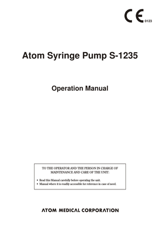 0123  Atom Syringe Pump S-1235  Operation Manual  TO THE OPERATOR AND THE PERSON IN CHARGE OF MAINTENANCE AND CARE OF THE UNIT: • Read this Manual carefully before operating the unit. • Manual where it is readily accessible for reference in case of need.  