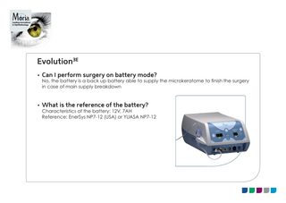 Leading Innovations in Ophthalmology  Evolution3E • Can I perform surgery on battery mode? No, the battery is a back up battery able to supply the microkeratome to finish the surgery in case of main supply breakdown • What is the reference of the battery? Characteristics of the battery: 12V, 7AH Reference: EnerSys NP7-12 (USA) or YUASA NP7-12  