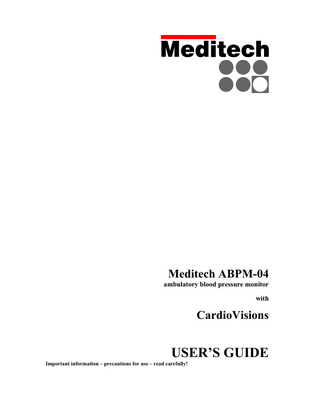 Welcome to the Meditech ABPM-04 system Thank you for purchasing ABPM-04, the ambulatory blood pressure monitor of Meditech Ltd. For best use of the device and the adjoining software please read this guide carefully. It is aimed at giving you practical knowledge and a general overview of the ABPM-04 system. The use of the adjoining CardioVisions software requires virtually no previous computer literacy. The explanation of any terms you might be unfamiliar with can be found in the extensive on-line help. We are always ready to be at your disposal through your local distributor or directly through our office. Meditech Ltd. TABLE OF CONTENTS WORKING WITH ABPM-04 ... 5 THE ABPM-04 DEVICE ... 5 BATTERIES AND ACCUMULATORS ... 6 ACCESSORIES OF ABPM-04... 6 TECHNICAL PARAMETERS OF ABPM-04 ... 7 ROUTINE CARE AND MAINTENANCE ... 7 THE OPERATION OF ABPM-04 ... 8 RULES OF MONITORING ... 8 INDICATIONS FOR USE ... 8 BLOOD PRESSURE MEASUREMENT ... 8 CUFFS AND THEIR APPLICATION ... 9 THE BUTTONS OF ABPM-04 ... 10 THE LCD OF ABPM-04 ... 11 CONNECTING ABPM-04 TO THE COMPUTER ... 12 THE CARDIOVISIONS PROGRAM - INTRODUCTION... 12 STARTING CARDIOVISIONS ... 12 CARDIOVISIONS SCREENS ... 12 THE CARDIOVISIONS STARTUP SCREEN ... 13 THE STATUS LINE ... 13 THE SPEED BUTTONS ... 14 MENUS OF THE CARDIOVISIONS PROGRAM ... 15 TOOLBARS OF THE CARDIOVISIONS PROGRAM ... 15 THE DATABASE SCREEN ... 16 THE EVALUATION SCREEN... 17 THE REPORT EDITOR SCREEN... 18 INSTALLATION OF ABPM-04 AND CARDIOVISIONS ... 19 CONNECTING ABPM-04 TO THE COMPUTER ... 19 INSTALLATION AND FIRST START OF CARDIOVISIONS ... 20 REGISTRATION OF CARDIOVISIONS ... 22 ADDING NEW USERS ... 23 SELECTING THE COMMUNICATION PORT ... 24 IMPORTING EXISTING ABPM DATA ... 25 CARDIOVISIONS HELP ... 25 CARDIOVISIONS SOFTWARE LICENSE AGREEMENT ... 26 MEDITECH ABPM-04 PRODUCT WARRANTY INFORMATION ... 26  3  