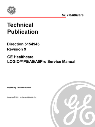 GE HEALTHCARE DIRECTION 5154945, REVISION 9  LOGIQ™ P5/A5/A5PRO SERVICE MANUAL  Table of Contents CHAPTER 1 Introduction Overview... 1 - 1 Purpose of Chapter 1... 1 - 1 Purpose of Service Manual... 1 - 1 Typical Users of the Basic Service Manual... 1 - 2 LOGIQ™ P5/A5/A5Pro Models Covered by this Manual... 1 - 3 Purpose of Operator Manual(s)... 1 - 3 Important Conventions... 1 - 4 Conventions Used in Book... 1 - 4 Standard Hazard Icons... 1 - 5 Product Icons... 1 - 6 WEEE Label... 1 - 8 Safety Considerations... 1 - 13 Introduction... 1 - 13 Human Safety... 1 - 13 Mechanical Safety... 1 - 13 Electrical Safety... 1 - 14 Label Locations... 1 - 15 Dangerous Procedure Warnings... 1 - 17 Lockout/Tagout Requirements (For USA Only)... 1 - 17 EMC, EMI, and ESD... 1 - 18 Electromagnetic Compatibility (EMC)... 1 - 18 CE Compliance... 1 - 18 Electrostatic Discharge (ESD) Prevention... 1 - 18 Customer Assistance... 1 - 19 Contact Information... 1 - 19 System Manufacturer... 1 - 20  Table of Contents  1-1  