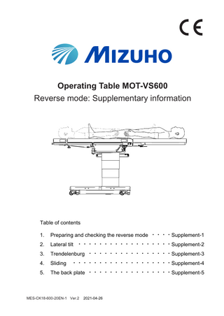 Operating Table MOT-VS600 Reverse mode: Supplementary information  Table of contents 1.  Preparing and checking the reverse mode ・・・・Supplement-1  2.  Lateral tilt ・・・・・・・・・・・・・・・・・・Supplement-2  3.  Trendelenburg ・・・・・・・・・・・・・・・・Supplement-3  4.  Sliding  5.  The back plate ・・・・・・・・・・・・・・・・Supplement-5  ・・・・・・・・・・・・・・・・・・・Supplement-4  MES-CK18-600-20EN-1 Ver.2  2021-04-26  