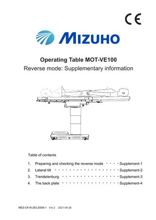 Operating Table MOT-VE100 Reverse mode: Supplementary information  Table of contents 1.  Preparing and checking the reverse mode ・・・・Supplement-1  2.  Lateral tilt ・・・・・・・・・・・・・・・・・・Supplement-2  3.  Trendelenburg ・・・・・・・・・・・・・・・・Supplement-3  4.  The back plate ・・・・・・・・・・・・・・・・Supplement-4  MES-CK18-263-20EN-1 Ver.2  2021-04-26  