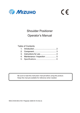 Shoulder Positioner Operator’s Manual  Table of Contents 1. 2. 3. 4. 5.  Introduction... 2 Component ... 3 Instructions for use ... 4 Maintenance / Inspection ... 5 Specifications ... 6  Be sure to read this instruction manual before using this product. Keep this manual available for reference when needed.  MES-CK08-068-21EN Prepared: 2020-05-14 (Ver.2)  
