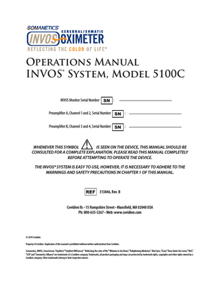 INVOS 5100C System Operations Manual  Table of Contents Description of Symbols...iii Table of Contents... v Chapter 1 Warnings/Cautions 1.0		Key Terms ...1 1.1		Warnings ...1 1.2		Precautions...2 1.3		Indications For Use...3 1.4		Contraindications...3 Chapter 2 Before You Begin 2.0		Chapter Overview...5 2.1		How to Use this Manual...5 2.2		Application of the INVOS System...5 2.3		SomaSensor® and OxyAlert™ NIRSensor...5 2.4		Use of Product...6 2.5		Customer Inquiries...6 		2.5.1		Service and Repair...6 Chapter 3 Quick Setup 3.0		Chapter Overview...7 3.1		Initial Setup...7 Chapter 4 INVOS 5100C Description 4.0		Chapter Overview...9 4.1		Principle of Operation...9 4.2		Specifications...9 		4.2.1		Physical...9 		4.2.2		Operational...10 		4.2.3		Electrical...10 		4.2.4		Environmental Requirements...10 		4.2.5		Default Settings...11 		4.2.6		Additional...12 4.3		System Diagram...13 4.4		Display Screens...14 		4.4.1		Welcome Screen ...14 		4.4.2		Start Screen, Navigation Bar, Key Panel and Software 				 Version...15 		4.4.3		Patient Identifier Screen...16 		4.4.4		Main Screen...17 		4.4.5		User Configuration Screen ...19 		4.4.6		Event Mark List Screen...20 		4.4.7		Baseline Reset Screen...21 		4.4.8		Channel Inactivity Screen...21 		4.4.9		RS-232 Digital Output Format Selection Screen...22 		4.4.10		Tabular Trends Screen...23 		4.4.11		Case Archive File List Screen...25 			4.4.11.1 Data File Name Format...25 		4.4.12 Review Screen...25  Chapter 5 Installation 5.0		Chapter Overview...27 5.1		Unpacking ...27 5.2		Serial Numbers ...27 5.3		Installation ...28 5.4		Digital Output Port ...29 5.5		VGA Output Port ...29 5.6		Potential Equalization Connector ...29 5.7		Alarm Speaker...29 5.8		Cooling Fan ...29 5.9		AC Input and Fuse ...29 5.10		USB Port ...29 5.11		Accessories ...30 5.12		Preamplifier ...31 5.13		Reusable Sensor Cable...32 5.14		Adult and Pediatric SomaSensor Application ...32 		5.14.1		SomaSensor Pre-use Check...32 		5.14.2		SomaSensor Lot Number...33 		5.14.3		SomaSensor Cerebral Site Selection...33 		5.14.4		SomaSensor Somatic Site Selection...33 		5.14.5		Patient Prep ...33 		5.14.6		SomaSensor Placement ...34 		5.14.7		Care of and Removing the SomaSensor...34 5.15		Infant/Neonatal OxyAlert NIRSensor Application ...35 		5.15.1		OxyAlert NIRSensor Pre-use Check...35 		5.15.2		OxyAlert NIRSensor Lot Number...35 		5.15.3		OxyAlert NIRSensor Cerebral Site Selection...35 		5.15.4		OxyAlert NIRSensor Somatic Site Selection...35 		5.15.5		Patient Prep ...35 		5.15.6		OxyAlert NIRSensor Placement ...36 		5.15.7		Monitoring with the OxyAlert NIRSensor...36 		5.15.8		Care of and Removing the OxyAlert NIRSensor...36 5.16		When INVOS System is Part of a Medical Monitoring System...37 Chapter 6 Operating the INVOS System 6.0		Chapter Overview...39 6.1		INVOS System Pre-use Check...39 6.2		Operational Modes...39 6.3		Date, Time and Patient Identifier Settings...40 		6.3.1		Date ...40 			6.3.1.1 Day...40 			6.3.1.2 Month...40 			6.3.1.3 Year...40 		6.3.2		Time...40 			6.3.2.1 Hours...40 			6.3.2.2 Minutes...41 			6.3.2.3 Seconds...41 		6.3.3		Patient Identifier...41  v  