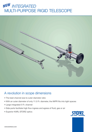 NEw INTEGRATED MULTI-PURPOSE RIGID TELESCOPE  A revolution in scope dimensions • The best channel size to outer diameter ratio • With an outer diameter of only 11.5 Fr. diameter, the IMPR ﬁts into tight spaces • Large integrated 5 Fr. channel • Side ports facilitate high ﬂow ingress and egress of ﬂuid, gas or air • Superior KARL STORZ optics  www.karlstorz.com  