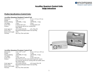 AccuMax Quantum Control Units Usage Instructions Instructions Product Specifications (Control Units) AccuMax Quantum Standard Control Unit Dimensions Weight Electrical Rating Air Output Cycle Time Features Code Approval Power Cord Power Cord Length Warranty  9.8” x 5.3” x 3.7” 25 cm x 13.5 cm x 9.5 cm 4 lbs. 1.8 kg 120V/60Hz, .1 Amp 120V/60 Hz, .1 Amp 4 liters 4 liters 8 minute total cycle 8 minute total cycle Low pressure and air loss warning LED Static Mode cUL Listed, CSA,CE cUL, CSA, CE Harmonized Hospital Grade Cord and Plug 15 Ft One Year, Parts and Labor  AccuMax Quantum Premium Control Unit Dimensions Weight Electrical Rating Air Output Cycle Time Features  Code Approval Power Cord Power Cord Length Warranty  11.8” x 8.9” x 4.10” 30 cm x 22.5 cm x 10.5 cm 7.5 lbs. 3.3 kgs 120V/60Hz, 0.5 Amp 120V/60 Hz, .5 Amp 8 liters 8 liters 15 min. total cycle 15 min. total cycle Micro Processor with semiconductor pressure sensors Low pressure and air loss warning LED and audible alarm Max Inflate Mode cUL Listed ,CSA,CE cUL Listed, CSA, CE Harmonized Hospital Grade Cord and Plug 15 Ft One Year, Parts and Labor  1  