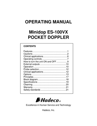 OPERATING MANUAL Minidop ES-100VX POCKET DOPPLER CONTENTS Features ... 1 Cautions ... 2 Clinical applications ... 6 Operating controls ... 7 How to turn the unit ON and OFF ... 9 External outputs ... 10 Operation ... 10 Probe selection... 12 Clinical applications ... 12 Options ... 13 Principles... 17 Block diagram... 18 Specifications ... 19 Cleaning ... 20 Warranty ... 21 Safety standards ... 21  Excellence in Human Service and Technology Hadeco, Inc.  