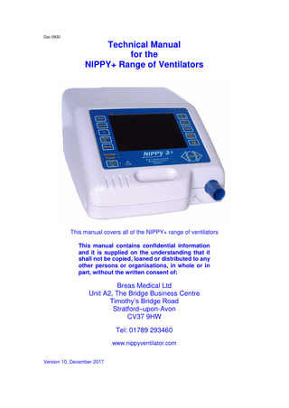 Doc 0930  Technical Manual for the NIPPY+ Range of Ventilators  This manual covers all of the NIPPY+ range of ventilators This manual contains confidential information and it is supplied on the understanding that it shall not be copied, loaned or distributed to any other persons or organisations, in whole or in part, without the written consent of:  Breas Medical Ltd Unit A2, The Bridge Business Centre Timothy’s Bridge Road Stratford–upon-Avon CV37 9HW Tel: 01789 293460 www.nippyventilator.com Version 10, December 2017  