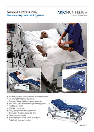 Nimbus Professional  Mattress Replacement System  • • • • • • • • • • •  Advanced dynamic flotation mattress replacement system Patient weight limit 250kg (39 stones) Auto-Matt® sensor pad for automatic adjustment Vent Valve Control for therapeutic patient management Head Section Deflate Anti-Sink torso section Heelguard® powered down heel section Triple action filtration including Bio-Filter Dynamic or static modes Transport mode supports patient for 12 hours Audible and visual alarm system  MRF-723 5-14  