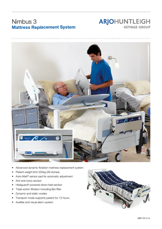 Nimbus 3  Mattress Replacement System  • Advanced dynamic flotation mattress replacement system • Patient weight limit 250kg (39 stones) • Auto-Matt® sensor pad for automatic adjustment • Anti sink torso section • Heelguard® powered down heel section • Triple action filtration including Bio-filter • Dynamic and static modes • Transport mode supports patient for 12 hours • Audible and visual alarm system  MRF-707 5-14  