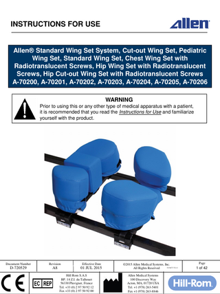 INSTRUCTIONS FOR USE  Allen® Standard Wing Set System, Cut-out Wing Set, Pediatric Wing Set, Standard Wing Set, Chest Wing Set with Radiotranslucent Screws, Hip Wing Set with Radiotranslucent Screws, Hip Cut-out Wing Set with Radiotranslucent Screws A-70200, A-70201, A-70202, A-70203, A-70204, A-70205, A-70206 WARNING Prior to using this or any other type of medical apparatus with a patient, it is recommended that you read the Instructions for Use and familiarize yourself with the product.  Document Number  Revision  Effective Date  D-720529  A8  01 JUL 2015 Hill Rom S.A.S BP. 14 Z.I. du Talhouet 56330 Pluvigner, France Tel. +33 (0) 2 97 50 92 12 Fax +33 (0) 2 97 50 92 00  ©2015 Allen Medical Systems, Inc. D-FACT-722-11 All Rights Reserved Allen Medical Systems 100 Discovery Way Acton, MA, 01720 USA Tel. +1 (978) 263-5401 Fax +1 (978) 263-8846  Page  1 of 42  