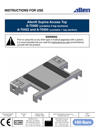 INSTRUCTIONS FOR USE  Allen® Supine Access Top A-70400 (contains 4 top sections) A-70402 and A-70404 (contains 1 top section) WARNING Prior to using this or any other type of medical apparatus with a patient, it is recommended that you read the Instructions for Use and familiarize yourself with the product.  Document Number  Revision  Effective Date  D-720527  A6  17 NOV 2015 Hill Rom S.A.S BP. 14 Z.I. du Talhouet 56330 Pluvigner, France Tel. +33 (0) 2 97 50 92 12 Fax +33 (0) 2 97 50 92 00  ©2015 Allen Medical Systems, Inc. D-FACT-722-11 All Rights Reserved Allen Medical Systems 100 Discovery Way Acton, MA, 01720 USA Tel. +1 (978) 263-5401 Fax +1 (978) 263-8846  Page  1 of 30  