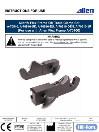 INSTRUCTIONS FOR USE  Allen® Flex Frame OR Table Clamp Set A-70510, A-70510-UK, A-70510-EU, A-70510-DEN, A-70510-JP  (For use with Allen Flex Frame A-70100) WARNING Prior to using this or any other type of medical apparatus with a patient, it is recommended that you read the Instructions for Use and familiarize yourself with the product.  Document Number  Revision  Effective Date  D-720532  A6  13 JUL 2015 Hill Rom S.A.S BP. 14 Z.I. du Talhouet 56330 Pluvigner, France Tel. +33 (0) 2 97 50 92 12 Fax +33 (0) 2 97 50 92 00  ©2015 Allen Medical Systems, Inc. D-FACT-722-11 All Rights Reserved Allen Medical Systems 100 Discovery Way Acton, MA, 01720 USA Tel. +1 (978) 263-5401 Fax +1 (978) 263-8846  Page  1 of 24  