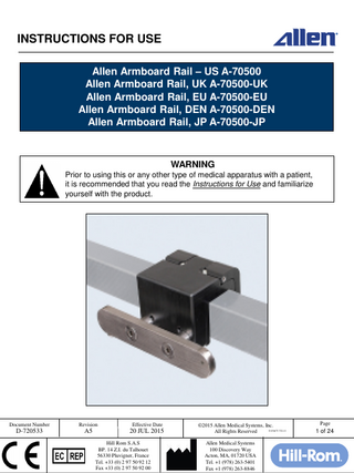 INSTRUCTIONS FOR USE Allen Armboard Rail – US A-70500 Allen Armboard Rail, UK A-70500-UK Allen Armboard Rail, EU A-70500-EU Allen Armboard Rail, DEN A-70500-DEN Allen Armboard Rail, JP A-70500-JP  WARNING Prior to using this or any other type of medical apparatus with a patient, it is recommended that you read the Instructions for Use and familiarize yourself with the product.  Document Number  Revision  Effective Date  D-720533  A5  20 JUL 2015 Hill Rom S.A.S BP. 14 Z.I. du Talhouet 56330 Pluvigner, France Tel. +33 (0) 2 97 50 92 12 Fax +33 (0) 2 97 50 92 00  ©2015 Allen Medical Systems, Inc. D-FACT-722-11 All Rights Reserved Allen Medical Systems 100 Discovery Way Acton, MA, 01720 USA Tel. +1 (978) 263-5401 Fax +1 (978) 263-8846  Page  1 of 24  