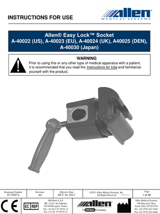 INSTRUCTIONS FOR USE Allen® Easy Lock™ Socket A-40022 (US), A-40023 (EU), A-40024 (UK), A40025 (DEN), A-40030 (Japan) WARNING Prior to using this or any other type of medical apparatus with a patient, it is recommended that you read the Instructions for Use and familiarize yourself with the product.  Document Number  Revision  Effective Date  D-720274  A6  OCT 10, 2013 Hill Rom S.A.S BP. 14 Z.I. du Talhouet 56330 Pluvigner, France Tel. +33 (0) 2 97 50 92 12 Fax +33 (0) 97 50 92 12  ©2013 Allen Medical Systems, Inc. D-FACT-722-09 All Rights Reserved  Page  1 of 30 Allen Medical Systems 100 Discovery Way Acton, MA, 01720 USA Tel. +01 (978) 263-5401 Fax +01 (978) 263-8846  