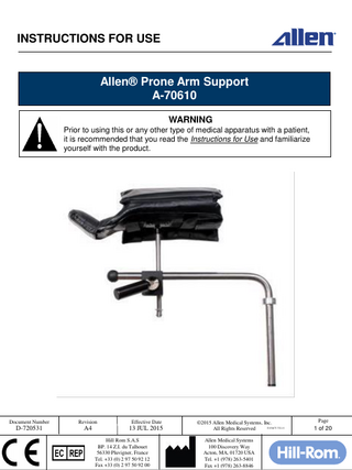 INSTRUCTIONS FOR USE  Allen® Prone Arm Support A-70610 WARNING Prior to using this or any other type of medical apparatus with a patient, it is recommended that you read the Instructions for Use and familiarize yourself with the product.  Document Number  Revision  Effective Date  D-720531  A4  13 JUL 2015 Hill Rom S.A.S BP. 14 Z.I. du Talhouet 56330 Pluvigner, France Tel. +33 (0) 2 97 50 92 12 Fax +33 (0) 2 97 50 92 00  ©2015 Allen Medical Systems, Inc. D-FACT-722-11 All Rights Reserved Allen Medical Systems 100 Discovery Way Acton, MA, 01720 USA Tel. +1 (978) 263-5401 Fax +1 (978) 263-8846  Page  1 of 20  