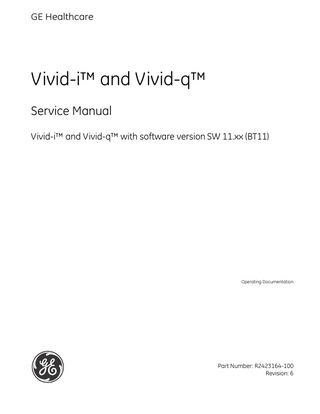 GE MEDICAL SYSTEMS  DIRECTION R2423164-100, REVISION 6  VIVID-i™ AND VIVID-q™ SERVICE MANUAL  Table of Contents CHAPTER 1 Introduction Overview... 1 - 1 Purpose of Chapter 1... 1 - 1 Purpose of Service Manual... 1 - 1 Typical Users of the Basic Service Manual... 1 - 2 Vivid-i™ Models Covered in this Manual... 1 - 2 Vivid-q™ Models Covered in this Manual... 1 - 2 System History - Hardware and Software Versions... 1 - 3 Purpose of Operator Manual(s)... 1 - 3 Important Conventions... 1 - 4 Conventions Used in this Manual... 1 - 4 Model Designations... 1 - 4 Icons... 1 - 4 Safety Precaution Messages... 1 - 4 Standard Hazard Icons... 1 - 5 Safety Considerations... 1 - 6 Introduction... 1 - 6 Human Safety... 1 - 6 Mechanical Safety... 1 - 6 Electrical Safety... 1 - 8 Probes... 1 - 8 Dangerous Procedure Warnings... 1 - 9 Product Labels and Icons... 1 - 10 Product Label Locations... 1 - 10 Label Descriptions... 1 - 11 Vivid-i™ and Vivid-q™ Battery Safety... 1 - 13 Vivid-i™ and Vivid-q™ External Labels... 1 - 15 Rating Labels... 1 - 15 GND Label... 1 - 16 EMC, EMI, and ESD... 1 - 17 Electromagnetic Compatibility (EMC)... 1 - 17 CE Compliance... 1 - 17 Table of Contents  xi  