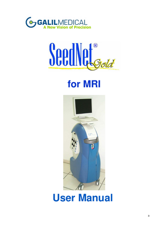 SeedNet™ Gold MRI User’s Manual  Table of Contents  Table of Contents LIST OF WARNINGS AND CAUTIONS…………………..………….…...…...IX Chapter 1: SAFTY 1-1 1.1 General…………….. ... 1-1 1.2 Definitions of Warnings and Cautions ... 1-2 Warnings…………….. ... 1-2 Cautions…… ... 1-2 1.3 Proper Use…. ... 1-2 1.4 Explosion and Fire Hazard ... 1-3 1.5 Gas Cylinder Safety ... 1-3 1.6 Burn Hazard.. ... 1-4 1.7 Grounding…. ... 1-4 1.8 Compliance with International Standards ... 1-4 1.9 Equipment Classifications ... 1-4 1.10 Accompanying Labels ... 1-5 Chapter 2: INDICATIONS FOR USE ... 2-1 2.1 Indications for Use ... 2-1 2.2 Who is a Qualified User? ... 2-1 2.3 Clinical Decisions ... 2-1 Chapter 3: SYSTEM DESCRIPTION ... 3-1 3.1 Concept of Operation ... 3-1 General…….. ... 3-1 3.2 System Operating Modes ... 3-2 3.3 SeedNet™ Structure ... 3-2 General…….. ... 3-2 The SeedNet™ Machine ... 3-2 Machine Back Panel…. ... 3-5 The SeedNet™ Connectors Panel ... 3-6 Accessories…. ... 3-6 Chapter 4: INSTALLATION AND SETUP... 4-1 4.1 Space and Positioning Requirements ... 4-1 4.2 Electrical Requirements ... 4-1 4.3 Shipment Components ... 4-1 4.4 Installation…. ... 4-2 Chapter 5: OPERATING INSTRUCTIONS ... 5-1 5.1 Training……. ... 5-1 5.2 Turning On the SeedNet™ System ... 5-1 5.3 Connectors Panel ... 5-3 5.4 Connecting the Cable & Probe to the Machine………………….………..5-3 Connecting the cable to the machine………………...……………………5-3 Connecting the disposable probe to the cable……………………………..5-4 5.5 Functionality Test of the Needles or Probes ... 5-5 5.6 Temperature Sensor Installation... 5-6 5.7 Operating Procedures ... 5-6 Temperature Sensor ... 5-6 Control of the Probes... 5-6 Freezing Procedure ... 5-7 Thawing Procedure ... 5-7 5.8 Shutdown of SeedNet™ System ... 5-8  Galil Medical Proprietary Information  iv  