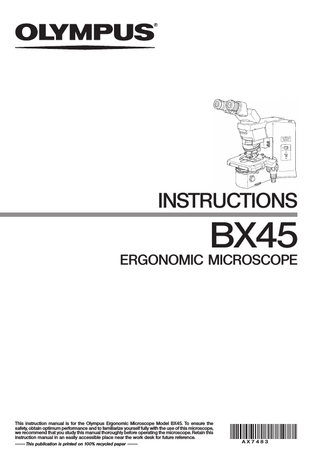INSTRUCTIONS  BX45  ERGONOMIC MICROSCOPE  This instruction manual is for the Olympus Ergonomic Microscope Model BX45. To ensure the safety, obtain optimum performance and to familiarize yourself fully with the use of this microscope, we recommend that you study this manual thoroughly before operating the microscope. Retain this instruction manual in an easily accessible place near the work desk for future reference. This publication is printed on 100% recycled paper  AX7483  