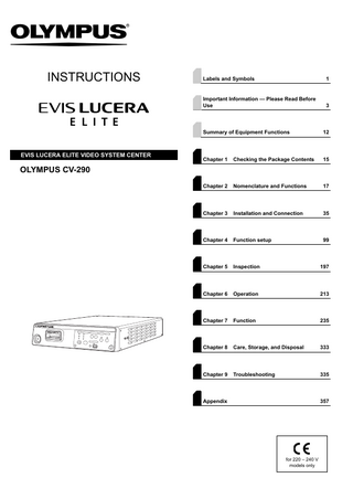 INSTRUCTIONS  EVIS LUCERA ELITE VIDEO SYSTEM CENTER  Labels and Symbols  1  Important Information - Please Read Before Use  3  Summary of Equipment Functions  12  Chapter 1  Checking the Package Contents  15  Chapter 2  Nomenclature and Functions  17  Chapter 3  Installation and Connection  35  Chapter 4  Function setup  99  Chapter 5  Inspection  197  Chapter 6  Operation  213  Chapter 7  Function  235  Chapter 8  Care, Storage, and Disposal  333  Chapter 9  Troubleshooting  335  OLYMPUS CV-290  Appendix  357  for 220 – 240 V models only  