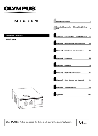 INSTRUCTIONS  Ultrasonic Generator  Labels and Symbols  1  Important Information - Please Read Before Use  3  Chapter 1  Inspecting the Package Contents  13  Chapter 2  Nomenclature and Functions  15  Chapter 3  Installation and Connections  29  Chapter 4  Inspection  55  Chapter 5  Operation  79  Chapter 6  Push Button Functions  95  Chapter 7  Care, Storage, and Disposal  119  Chapter 8  Troubleshooting  123  USG-400  Appendix  USA: CAUTION: Federal law restricts this device to sale by or on the order of a physician.  147  