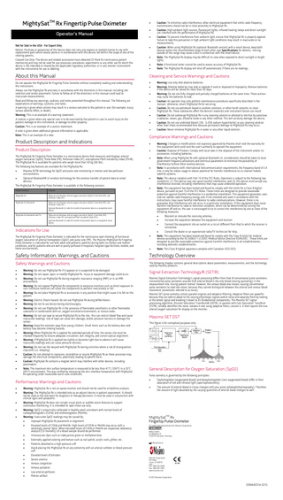 MightySatTM Rx Fingertip Pulse Oximeter Operator's Manual Not for Sale in the USA - For Export Only Notice: Purchase or possession of this device does not carry any express or implied license to use with replacement parts which would, alone or in combination with this device, fall within the scope of one of the relating patents. Cleared Use Only: The device and related accessories have obtained CE Mark for noninvasive patient monitoring and may not be used for any processes, procedures, experiments or any other use for which the device is not intended or cleared by the applicable regulatory authorities, or in any manner inconsistent with the instructions for use or labeling.  • • •  •  • • •  Caution: To minimize radio interference, other electrical equipment that emits radio frequency transmissions should not be in close proximity to MightySat Rx. Caution: High ambient light sources, fluorescent lights, infrared heating lamps and direct sunlight can interfere with the performance of MightySat Rx. Caution: To prevent interference from ambient light, ensure that MightySat Rx is properly applied. Failure to take this precaution in high ambient light conditions may result in inaccurate or no measurements. Caution: When using MightySat Rx (optional Bluetooth version) with a smart device, keep both devices within the recommended range of each other (see Specifications for details); moving outside of this range may cause a loss in connection with the smart device. Note: The MightySat Rx display may be difficult to view when exposed to direct sunlight or bright lights. Note: A functional tester cannot be used to assess accuracy of MightySat Rx. Note: The MightySat Rx display will shut off automatically if there are no readings.  About this Manual  Cleaning and Service Warnings and Cautions  Do not operate the MightySat Rx Fingertip Pulse Oximeter without completely reading and understanding the instructions. Always use the MightySat Rx precisely in accordance with the directions in this manual, including site selection and sensor placement. Failure to follow all of the directions in this manual could lead to inaccurate measurements. Read and follow any warnings, cautions, and notes presented throughout this manual. The following are explanations of warnings, cautions, and notes. A warning is given when actions may result in a serious outcome to the patient or user (for example, injury, serious adverse effect, or death). Warning: This is an example of a warning statement. A caution is given when any special care is to be exercised by the patient or user to avoid injury to the patient, damage to this instrument, or damage to other property. Caution: This is an example of a caution statement. A note is given when additional general information is applicable. Note: This is an example of a note.  •  Product Description and Indications Product Description The MightySat Rx Fingertip Pulse Oximeter is a noninvasive device that measures and displays arterial oxygen saturation (SpO2), Pulse Rate (PR), Perfusion Index (PI), and optional Pleth Variability Index (PVI®). The MightySat Rx is available for patients who weigh more than 30 kg (66 lbs). The following key features are available for the MightySat Rx: Masimo SET® technology for SpO2 and pulse rate monitoring in motion and low perfusion environments. • Optional Bluetooth® LE wireless technology for the wireless transfer of patient data to smart devices. The MightySat Rx Fingertip Pulse Oximeter is available in the following versions: •  Product Versions  Features  MightySat Rx  Measures and displays arterial oxygen saturation (SpO2), Pulse Rate (PR), and Perfusion Index (PI).  MightySat Rx, Bluetooth  Measures and displays arterial oxygen saturation (SpO2), Pulse Rate (PR), and Perfusion Index (PI).  • • • • • • •  Compliance Warnings and Cautions • • •  •  •  •  Optional Bluetooth LE radio for transfer of parameter data to a compatible smart device. MightySat Rx, Bluetooth and PVI  Warning: Use only AAA alkaline batteries. Warning: Alkaline batteries may leak or explode if used or disposed of improperly. Remove batteries if the device will be stored for more than 30 days. Warning: Do not mix fully charged and partially charged batteries at the same time. These actions may cause the batteries to leak. Caution: An operator may only perform maintenance procedures specifically described in the manual; otherwise, return MightySat Rx for servicing. Caution: Do not use petroleum-based or acetone solutions, or other harsh solvents, to clean MightySat Rx. These substances affect the device’s materials and instrument failure can result. Caution: Do not submerge MightySat Rx in any cleaning solution or attempt to sterilize by autoclave, irradiation, steam, gas, ethylene oxide or any other method. This will seriously damage the device. Caution: Do not use undiluted bleach (5% - 5.25% sodium hypochlorite) or any cleaning solution other than those recommended here because permanent damage to MightySat Rx may occur. Caution: Never immerse MightySat Rx in water or any other liquid solution.  Measures and displays arterial oxygen saturation (SpO2), Pulse Rate (PR), Perfusion Index (PI), and optional Pleth Variability Index (PVI). Optional Bluetooth LE radio for transfer of parameter data to a compatible smart device.  Indications for Use  Warning: Changes or modifications not expressly approved by Masimo shall void the warranty for this equipment and could void the user’s authority to operate the equipment. Caution: Disposal of Product: Comply with local laws in the disposal of the instrument and/or its accessories, including batteries. Note: When using MightySat Rx with optional Bluetooth LE, consideration should be taken to local government frequency allocations and technical parameters to minimize the possibility of interference to/from other wireless devices. Note: In accordance with international telecommunication requirements, the frequency band of 2.4 GHz is only for indoor usage to reduce potential for harmful interference to co-channel mobile satellite systems. Note: This device complies with Part 15 of the FCC Rules. Operation is subject to the following two conditions: (1) This device may not cause harmful interference, and (2) this device must accept any interference received, including interference that may cause undesired operation. Note: This equipment has been tested and found to comply with the limits for a Class B digital device, pursuant to part 15 of the FCC Rules. These limits are designed to provide reasonable protection against harmful interference in a residential installation. This equipment generates, uses, and can radiate radio frequency energy and, if not installed and used in accordance with the instructions, may cause harmful interference to radio communications. However, there is no guarantee that interference will not occur in a particular installation. If this equipment does cause harmful interference to radio or television reception, which can be determined by turning the equipment off and on, the user is encouraged to try to correct the interference by one or more of the following measures: • Reorient or relocate the receiving antenna. • Increase the separation between the equipment and receiver. • Connect the equipment into an outlet on a circuit different from that to which the receiver is connected. • Consult the dealer or an experienced radio/TV technician for help. Note: This equipment has been tested and found to comply with the Class B limits for medical devices according to the IEC 60601-1-2:2007, Medical Device Directive 93/42/EEC . These limits are designed to provide reasonable protection against harmful interference in all establishments, including domestic establishments. Note: This Class B digital apparatus complies with Canadian ICES-003.  The MightySat Rx Fingertip Pulse Oximeter is indicated for the noninvasive spot checking of functional oxygen saturation of arterial hemoglobin (SpO2) and pulse rate (PR). The Masimo MightySat Rx Fingertip Pulse Oximeter is indicated for use with adult and pediatric patients during both no motion and motion conditions, and for patients who are well or poorly perfused in hospitals, hospital-type facilities, mobile, and home environments.  •  Safety Information, Warnings, and Cautions  Technology Overview  Safety Warnings and Cautions  The following chapter contains general descriptions about parameters, measurements, and the technology used by Masimo products.  • • • • • • • • •  • • • • • • •  Warning: Do not use MightySat Rx if it appears or is suspected to be damaged. Warning: Do not repair, open, or modify MightySat Rx. Injury or equipment damage could occur. Warning: Do not use MightySat Rx during magnetic resonance imaging (MRI) or in an MRI environment. Warning: Do not expose MightySat Rx components to excessive moisture such as direct exposure to rain. Excessive moisture can cause the components to perform inaccurately or fail. Warning: Do not place MightySat Rx or accessories in any position that might cause it to fall on the patient. Warning: Electric Shock Hazard: Do not use MightySat Rx during defibrillation. Warning: Do not to use device during electrosurgery. Warning: Do not use MightySat Rx in the presence of flammable anesthetics or other flammable substance in combination with air, oxygen-enriched environments, or nitrous oxide. Warning: Do not use tape to secure MightySat Rx to the site; this can restrict blood flow and cause inaccurate readings. Use of tape can cause skin damage, and/or pressure necrosis or damage the sensor. Warning: Keep the oximeter away from young children. Small items such as the battery door and battery may become choking hazards. Warning: When MightySat Rx is applied for extended periods of time, the sensor site must be checked frequently to ensure adequate circulation, skin integrity, and correct optical alignment. Warning: If MightySat Rx is applied too tightly or becomes tight due to edema it will cause inaccurate readings and can cause pressure necrosis. Warning: Do not use the lanyard with MightySat Rx during activities where a risk of strangulation may exist (i.e. sleeping). Caution: Do not attempt to reprocess, recondition or recycle MightySat Rx as these processes may damage the electrical components, potentially leading to patient harm. Caution: MightySat Rx contains a magnet which may interfere with other devices, including pacemakers. Note: The maximum skin surface temperature is measured to be less than 41°C (106°F) in a 35°C (95°F) environment. This was verified by measuring the skin interface temperature with MightySat Rx operating under reasonable worst-case conditions.  Performance Warnings and Cautions • •  • • •  Warning: MightySat Rx is not an apnea monitor and should not be used for arrhythmia analysis. Warning: The MightySat Rx is intended only as an adjunct device in patient assessment. It should not be used as the sole basis for diagnosis or therapy decisions. It must be used in conjunction with clinical signs and symptoms. Warning: MightySat Rx does not include visual alerts or audible alarm features to support continuous monitoring. It is intended for spot-check use only. Warning: SpO2 is empirically calibrated in healthy adult volunteers with normal levels of carboxyhemoglobin (COHb) and methemoglobin (MetHb). Warning: Inaccurate SpO2 readings may be caused by: • Improper MightySat Rx placement or alignment • Elevated levels of COHb and MetHb: High levels of COHb or MetHb may occur with a seemingly normal SpO2. When elevated levels of COHb or MetHb are suspected, laboratory analysis (CO-Oximetry) of a blood sample should be performed. • Intravascular dyes such as indocyanine green or methylene blue • Externally applied coloring and texture such as nail polish, acrylic nails, glitter, etc. • Patients attached to a high pressure cuff • Avoid placing the MightySat Rx on any extremity with an arterial catheter or blood pressure cuff. • Elevated levels of bilirubin • Severe anemia • Venous congestion • Venous pulsation • Low arterial perfusion • Motion artifact  •  Signal Extraction Technology® (SET®) Masimo Signal Extraction Technology's signal processing differs from that of conventional pulse oximeters. Conventional pulse oximeters assume that arterial blood is the only blood moving (pulsating) in the measurement site. During patient motion, however, the venous blood also moves, causing conventional pulse oximeters to read low values, because they cannot distinguish between the arterial and venous blood movement (sometimes referred to as noise). Masimo SET pulse oximetry utilizes parallel engines and adaptive filtering. Adaptive filters are powerful because they are able to adapt to the varying physiologic signals and/or noise and separate them by looking at the whole signal and breaking it down to its fundamental components. The Masimo SET signal processing algorithm, Discrete Saturation Transform® (DST®), in parallel with Fast Saturation Transform (FST®), reliably identifies the noise, isolates it and, using adaptive filters, cancels it. It then reports the true arterial oxygen saturation for display on the monitor.  Masimo SET DST This figure is for conceptual purposes only.  General Description for Oxygen Saturation (SpO2) Pulse oximetry is governed by the following principles: • •  Oxyhemoglobin (oxygenated blood) and deoxyhemoglobin (non-oxygenated blood) differ in their absorption of red and infrared light (spectrophotometry). The amount of arterial blood in tissue changes with your pulse (photoplethysmography). Therefore, the amount of light absorbed by the varying quantities of arterial blood changes as well.  TM  MightySat Rx Fingertip Pulse Oximeter EU authorized representative for Masimo Corporation: MDSS GmbH Schiffgraben 41 D-30175 Hannover, Germany Manufacturer:  Masimo Corporation 40 Parker Irvine, CA 92618 USA Tel.: 949-297-7000 Fax.: 949-297-7001 www.masimo.com © 2015 Masimo Corporation  37694/8721A-0215  