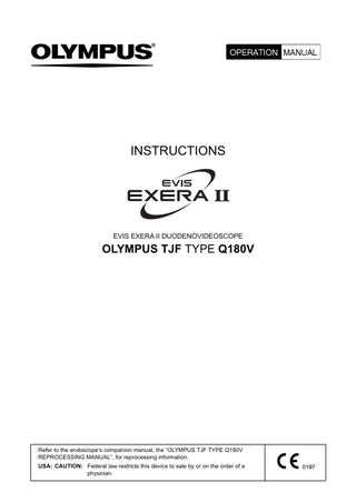 INSTRUCTIONS  EVIS EXERA II DUODENOVIDEOSCOPE  OLYMPUS TJF TYPE Q180V  Refer to the endoscope’s companion manual, the “OLYMPUS TJF TYPE Q180V REPROCESSING MANUAL”, for reprocessing information. USA: CAUTION: Federal law restricts this device to sale by or on the order of a physician.  