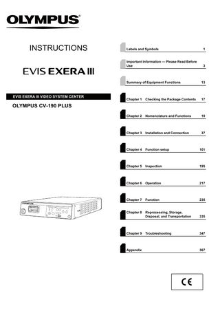 INSTRUCTIONS  EVIS EXERA III VIDEO SYSTEM CENTER  Labels and Symbols  1  Important Information - Please Read Before Use  3  Summary of Equipment Functions  13  Chapter 1  Checking the Package Contents  17  Chapter 2  Nomenclature and Functions  19  Chapter 3  Installation and Connection  37  Chapter 4  Function setup  101  Chapter 5  Inspection  195  Chapter 6  Operation  217  Chapter 7  Function  235  Chapter 8  Reprocessing, Storage, Disposal, and Transportation  335  Troubleshooting  347  OLYMPUS CV-190 PLUS  Chapter 9  Appendix  367  