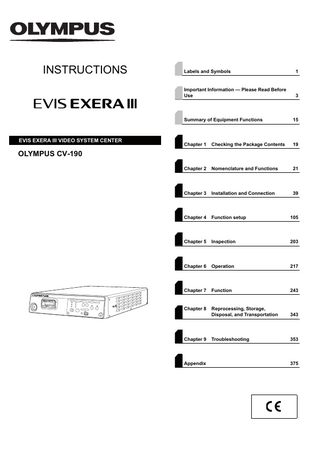 INSTRUCTIONS  EVIS EXERA III VIDEO SYSTEM CENTER  Labels and Symbols  1  Important Information - Please Read Before Use  3  Summary of Equipment Functions  15  Chapter 1  Checking the Package Contents  19  Chapter 2  Nomenclature and Functions  21  Chapter 3  Installation and Connection  39  Chapter 4  Function setup  105  Chapter 5  Inspection  203  Chapter 6  Operation  217  Chapter 7  Function  243  Chapter 8  Reprocessing, Storage, Disposal, and Transportation  343  Troubleshooting  353  OLYMPUS CV-190  Chapter 9  Appendix  375  