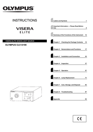 INSTRUCTIONS  VISERA ELITE XENON LIGHT SOURCE  Labels and Symbols  1  Important Information - Please Read Before Use  4  Summary of the Functions of the Instrument  12  Chapter 1  Checking the Package Contents  15  Chapter 2  Nomenclature and Functions  17  Chapter 3  Installation and Connection  25  Chapter 4  Inspection  37  Chapter 5  Operation  57  Chapter 6  Lamp Replacement  71  Chapter 7  Care, Storage, and Disposal  83  Chapter 8  Troubleshooting  87  OLYMPUS CLV-S190  Appendix  93  