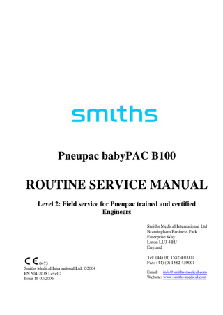 Pneupac babyPAC B100  ROUTINE SERVICE MANUAL Level 2: Field service for Pneupac trained and certified Engineers Smiths Medical International Ltd Bramingham Business Park Enterprise Way Luton LU3 4BU England  0473 Smiths Medical International Ltd. ©2004 PN 504-2038 Level 2 Issue 1h 03/2006  Tel: (44) (0) 1582 430000 Fax: (44) (0) 1582 430001 Email: info@smiths-medical.com Website: www.smiths-medical.com  