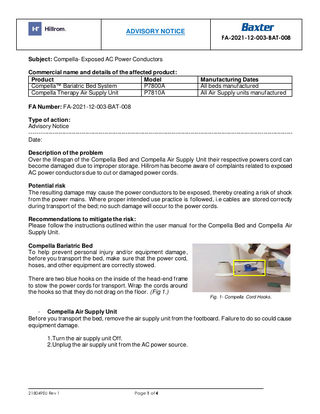 ADVISORY NOTICE  FA-2021-12-003-BAT-008  Subject: Compella- Exposed AC Power Conductors Commercial name and details of the affected product: Product Model Compella™ Bariatric Bed System P7800A Compella Therapy Air Supply Unit P7810A  Manufacturing Dates All beds manufactured All Air Supply units manufactured  FA Number: FA-2021-12-003-BAT-008 Type of action: Advisory Notice ----------------------------------------------------------------------------------------------------------------------------------------Date: Description of the problem Over the lifespan of the Compella Bed and Compella Air Supply Unit their respective powers cord can become damaged due to improper storage. Hillrom has become aware of complaints related to exposed AC power conductors due to cut or damaged power cords. Potential risk The resulting damage may cause the power conductors to be exposed, thereby creating a risk of shock from the power mains. Where proper intended use practice is followed, i.e cables are stored correctly during transport of the bed; no such damage will occur to the power cords. Recommendations to mitigate the risk: Please follow the instructions outlined within the user manual for the Compella Bed and Compella Air Supply Unit. Compella Bariatric Bed To help prevent personal injury and/or equipment damage, before you transport the bed, make sure that the power cord, hoses, and other equipment are correctly stowed. There are two blue hooks on the inside of the head-end frame to stow the power cords for transport. Wrap the cords around the hooks so that they do not drag on the floor. (Fig 1.) Fig. 1- Compella Cord Hooks.  - Compella Air Supply Unit Before you transport the bed, remove the air supply unit from the footboard. Failure to do so could cause equipment damage. 1.Turn the air supply unit Off. 2.Unplug the air supply unit from the AC power source.  218049EU Rev 1  Page 1 of 4  