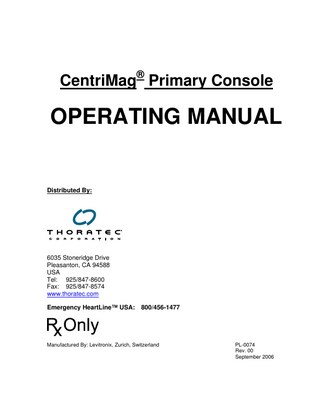 TABLE OF CONTENTS  1  MANUAL OVERVIEW ... 4  2  GENERAL CONVENTIONS ... 5 2.1  Warnings and Cautions ... 5  2.2  Patents and Trademarks ... 5  2.3  Conventions Used in This Manual... 5  3  ABOUT THE PRIMARY CONSOLE... 6 3.1  Description ... 6  3.2  Application Software Version ... 14  3.3  Indications for Use ... 14  3.4  Contraindications for Use ... 14  3.5  Required User Supplied Items ... 14  4  SPECIFICATIONS AND GENERAL DESCRIPTION ... 15 4.1  Classification ... 15  4.2  Specifications ... 15  4.3  Environmental Conditions ... 16  4.4  EMI Considerations... 16  4.5  Permanent Magnet Considerations... 16  4.6  Console Control Panel ... 17  4.7  Digital Display Information... 23  4.8  Power Assembly ... 23  5  SETTING UP ... 24 5.1  Unpacking ... 24  5.2  Powering Up... 25  5.3  Self-Test Initiation ... 25  5.4  Configuring the Console... 26  5.5  Setting the Console MINIMUM FLOW ALERT ... 28  CentriMag Primary Console Operating Manual © 2006 Thoratec Corporation – Document No. PL-0074, Rev. 00 (September 2006)  Page 2 of 54  