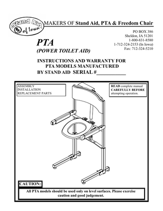 WHEN CALLING FOR SERVICE PLEASE HAVE THE SERIAL NUMBER OF YOUR UNIT READY FOR THE STAND AID REPRESENTATIVE THIS WILL HELP IN THE SERVICING OF YOUR PTA (Power Toilet Aid) THANK YOU. STAND AID SERVICE DEPARTMENT.  TABLE OF CONTENTS Cover ...Page #1 Introduction and General Information ...Page #2 Table of Contents and PTA Models,...Page #3 Limited Warranty Information ...Page #4 Safety & Cleaning Precautions ...Page #5 Parts Breakdown and Parts List ...Page #6 Assembly Instructions ...Page #7 Trouble Shooting & Battery Information ...Page #8 Mobile Power Toilet Aid Information ...Page #9  MODELS Standard Power Toilet Aid Mobile Power Toilet Aid Note: All parts for each model are not shown in this manual. Parts are the same or similar for all models. Read manual carefully for installation of your PTA model.  Page 3  