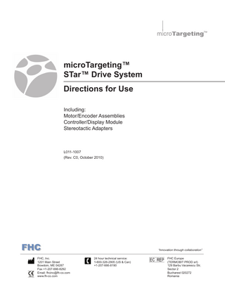 ™ microTargeting i  microTargeting™ STar™ Drive System Directions for Use Including: Motor/Encoder Assemblies Controller/Display Module Stereotactic Adapters  L011-1007 (Rev. C0, October 2010)  “Innovation through collaboration” FHC, Inc. 1201 Main Street Bowdoin, ME 04287 Fax +1-207-666-8292 Email: fhcinc@fh-co.com L011-1007 Rev. www.fh-co.com C0, October 2010  24 hour technical service: 1-800-326-2905 (US & Can) +1-207-666-8190  FHC Europe (TERMOBIT PROD srl) 129 Barbu Vacarescu Str, Sector 2 Bucharest 020272 Romania  1  