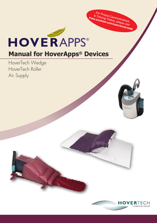 HOVERAPPS User Manual ®  Table of Contents HT-Wedge... HT-Wedge 1  Introduction...HT-Wedge 2 Intended Use and Precautions...HT-Wedge 3 Part Identification: HT-WedgeTM Adjustable Positioning Device...HT-Wedge 4 Instructions for Use: HT-WedgeTM Adjustable Positioning Device...HT-Wedge 5 Product Specifications /Required Accessories...HT-Wedge 6 Cleaning / Preventative Maintenance / Infection Control...HT-Wedge 7  HT-Roller...HT-Roller 1 Introduction... HT-Roller 2 Intended Use and Precautions... HT-Roller 3 Part Identification: HT-RollerTM Lateral Turning Device... HT-Roller 4 Instructions for Use: HT-RollerTM Lateral Turning Device... HT-Roller 5 Product Specifications /Required Accessories... HT-Roller 6 Cleaning / Infection Control / Preventative Maintenance... HT-Roller 7  AIR SUPPLY...HTAIR 1 Symbol Reference... HTAIR 2 Air Supply Keypad Functions... HTAIR 3 Product Specifications / Required Accessories... HTAIR 4 Electromagnetic Compatibility Charts...HTAIR 5 – 8 Part Identification... HTAIR 9–10 Power Cord / Clamp Replacement... HTAIR 11 Handle Replacement... HTAIR 12 Feet or Bumper Replacement... HTAIR 13 Hose Removal... HTAIR 14 Air Filter and Air Filter Cover Replacement... HTAIR 15 Dust Cover / Hose Attachment Snap Replacement... HTAIR 16 Metal Cover Replacement... HTAIR 17 Cord Strap Replacement... HTAIR 18 Troubleshooting... HTAIR 19 Cleaning... HTAIR 20 Preventive Maintenance / Infection Control... HTAIR 21 Component Parts List... HTAIR 22  General Information...General 1  Warranty Statement... General 1 – 2  Table of Contents Rev A  HAManual  