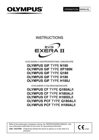 INSTRUCTIONS  EVIS EXERA II GASTROINTESTINAL VIDEOSCOPE  OLYMPUS GIF TYPE N180 OLYMPUS GIF TYPE XP180N OLYMPUS GIF TYPE Q180 OLYMPUS GIF TYPE H180 OLYMPUS GIF TYPE H180J EVIS EXERA II COLONOVIDEOSCOPE  OLYMPUS CF TYPE Q180AL/I OLYMPUS CF TYPE H180AL/I OLYMPUS CF TYPE H180DL/I OLYMPUS PCF TYPE Q180AL/I OLYMPUS PCF TYPE H180AL/I  Refer to the endoscope’s companion manual, the “REPROCESSING MANUAL” with your endoscope model listed on the cover, for reprocessing information. USA: CAUTION: Federal law restricts this device to sale by or on the order of a physician.  