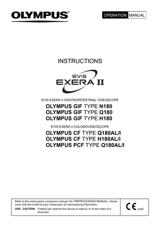 INSTRUCTIONS  EVIS EXERA II GASTROINTESTINAL VIDEOSCOPE  OLYMPUS GIF TYPE N180 OLYMPUS GIF TYPE Q180 OLYMPUS GIF TYPE H180 EVIS EXERA II COLONOVIDEOSCOPE  OLYMPUS CF TYPE Q180AL/I OLYMPUS CF TYPE H180AL/I OLYMPUS PCF TYPE Q180AL/I  Refer to the endoscope’s companion manual, the “REPROCESSING MANUAL” whose cover lists the model of your endoscope, for reprocessing information. USA: CAUTION: Federal law restricts this device to sale by or on the order of a physician.  