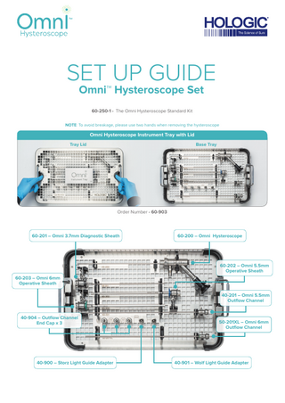 SET UP GUIDE Omni™ Hysteroscope Set 60-250-1 - The Omni Hysteroscope Standard Kit NOTE: To avoid breakage, please use two hands when removing the hysteroscope  Omni Hysteroscope Instrument Tray with Lid Tray Lid  Base Tray  Order Number - 60-903  60-201 – Omni 3.7mm Diagnostic Sheath  60-200 – Omni Hysteroscope  60-202 – Omni 5.5mm Operative Sheath 60-203 – Omni 6mm Operative Sheath 40-201 – Omni 5.5mm Outflow Channel  40-904 – Outflow Channel End Cap x 3  40-900 – Storz Light Guide Adapter  50-201XL – Omni 6mm Outflow Channel  40-901 – Wolf Light Guide Adapter  