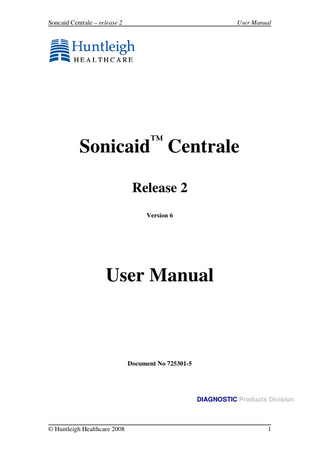 Soncaid Centrale – release 2  User Manual  ™  Sonicaid Centrale Release 2 Version 6  User Manual  Document No 725301-5  DIAGNOSTIC Products Division  © Huntleigh Healthcare 2008  1  