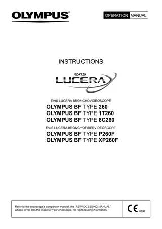 INSTRUCTIONS  EVIS LUCERA BRONCHOVIDEOSCOPE  OLYMPUS BF TYPE 260 OLYMPUS BF TYPE 1T260 OLYMPUS BF TYPE 6C260 EVIS LUCERA BRONCHOFIBERVIDEOSCOPE  OLYMPUS BF TYPE P260F OLYMPUS BF TYPE XP260F  Refer to the endoscope’s companion manual, the “REPROCESSING MANUAL” whose cover lists the model of your endoscope, for reprocessing information.  