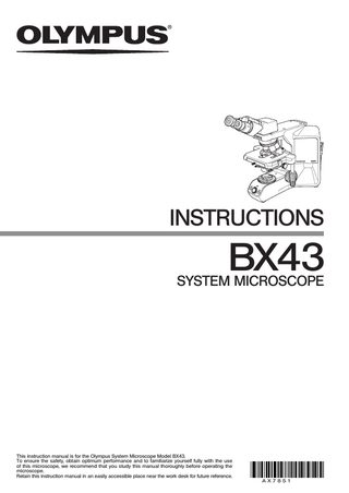 INSTRUCTIONS  BX43  SYSTEM MICROSCOPE  This instruction manual is for the Olympus System Microscope Model BX43. To ensure the safety, obtain optimum performance and to familiarize yourself fully with the use of this microscope, we recommend that you study this manual thoroughly before operating the microscope. Retain this instruction manual in an easily accessible place near the work desk for future reference.  AX7851  